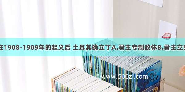 单选题在1908-1909年的起义后 土耳其确立了A.君主专制政体B.君主立宪政体C.