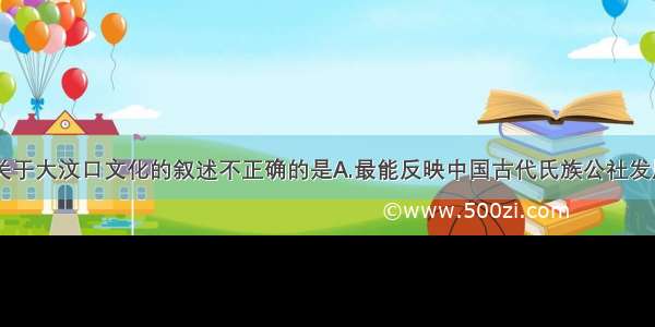 单选题下列关于大汶口文化的叙述不正确的是A.最能反映中国古代氏族公社发展全貌B.过着