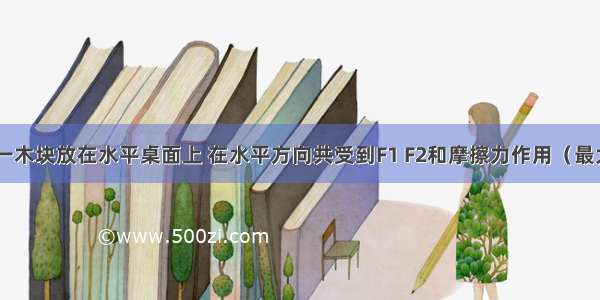 如图所示 一木块放在水平桌面上 在水平方向共受到F1 F2和摩擦力作用（最大静摩擦力