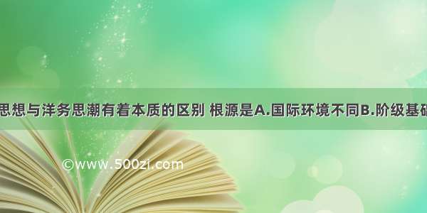 单选题维新思想与洋务思潮有着本质的区别 根源是A.国际环境不同B.阶级基础不同C.政治