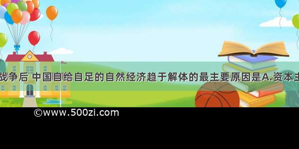 单选题鸦片战争后 中国自给自足的自然经济趋于解体的最主要原因是A.资本主义国家经济