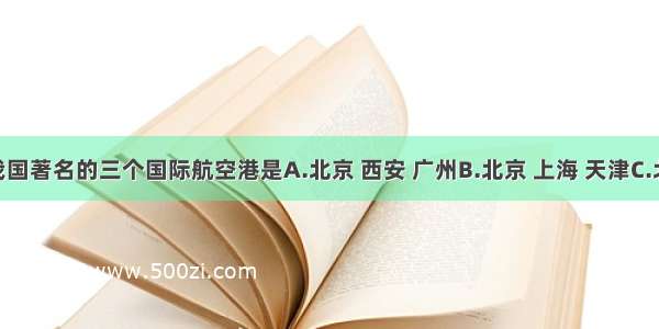 单选题我国著名的三个国际航空港是A.北京 西安 广州B.北京 上海 天津C.北京 上海