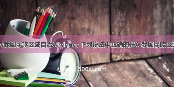 单选题关于&ldquo;我国民族区域自治&rdquo; 下列说法中正确的是A.我国民族区域自治保证了我国各