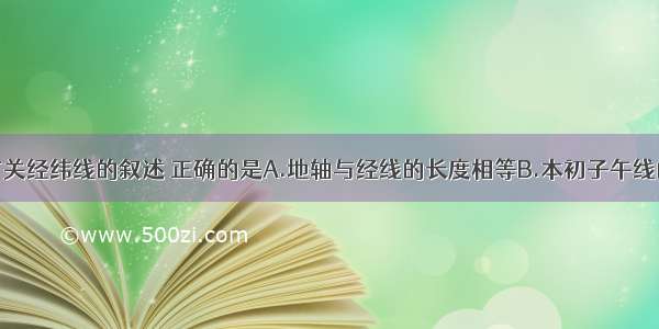 单选题下列有关经纬线的叙述 正确的是A.地轴与经线的长度相等B.本初子午线的长度不到赤