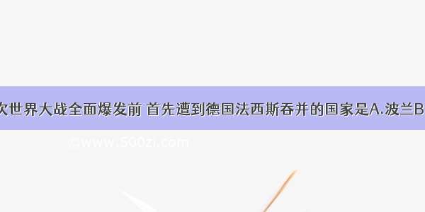 单选题第二次世界大战全面爆发前 首先遭到德国法西斯吞并的国家是A.波兰B.中国C.奥地