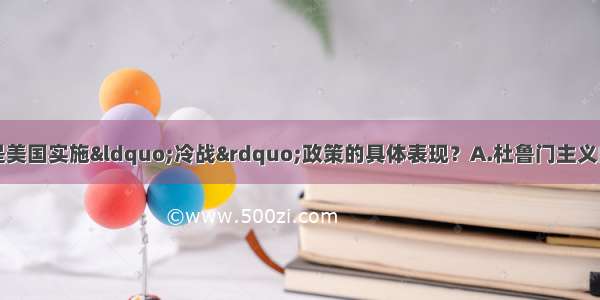 单选题下列哪项不是美国实施&ldquo;冷战&rdquo;政策的具体表现？A.杜鲁门主义的提出B.向欧洲提供