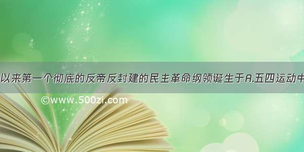 单选题中国近代以来第一个彻底的反帝反封建的民主革命纲领诞生于A.五四运动中B.中共“