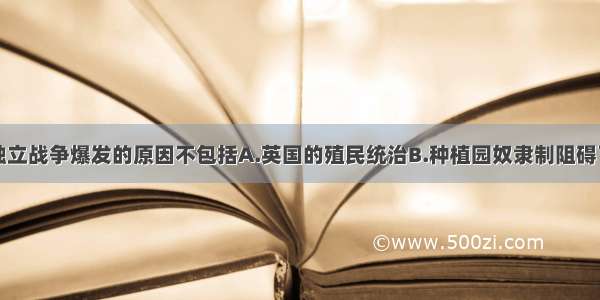 单选题美国独立战争爆发的原因不包括A.英国的殖民统治B.种植园奴隶制阻碍了经济发展C.