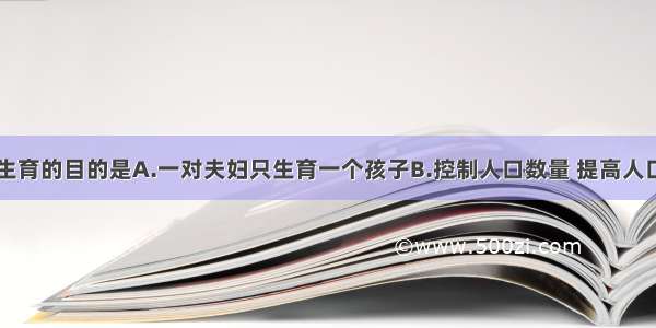 单选题计划生育的目的是A.一对夫妇只生育一个孩子B.控制人口数量 提高人口素质C.晚婚