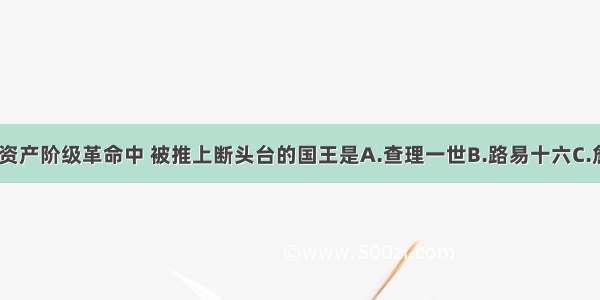 单选题法国资产阶级革命中 被推上断头台的国王是A.查理一世B.路易十六C.詹姆士二世D