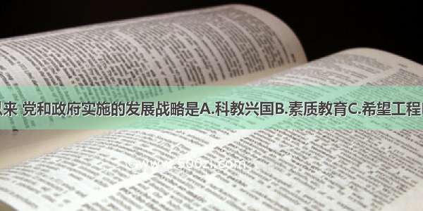 改革开放以来 党和政府实施的发展战略是A.科教兴国B.素质教育C.希望工程D.义务教育