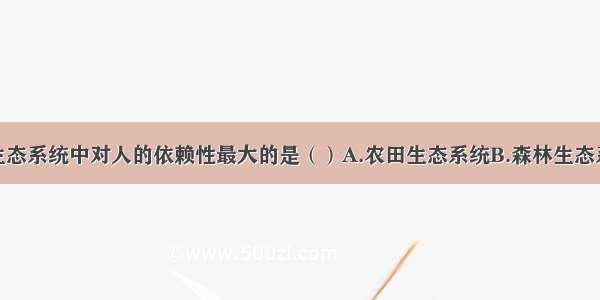 单选题下列生态系统中对人的依赖性最大的是（）A.农田生态系统B.森林生态系统C.海洋生