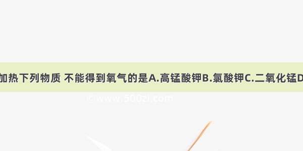 单选题加热下列物质 不能得到氧气的是A.高锰酸钾B.氯酸钾C.二氧化锰D.氧化汞