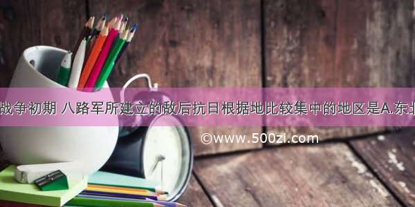 单选题抗日战争初期 八路军所建立的敌后抗日根据地比较集中的地区是A.东北B.华北C.陕