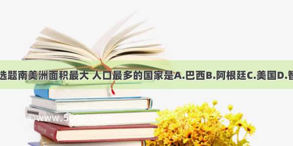 单选题南美洲面积最大 人口最多的国家是A.巴西B.阿根廷C.美国D.智利