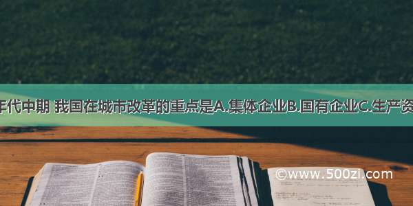 单选题80年代中期 我国在城市改革的重点是A.集体企业B.国有企业C.生产资料所有制D