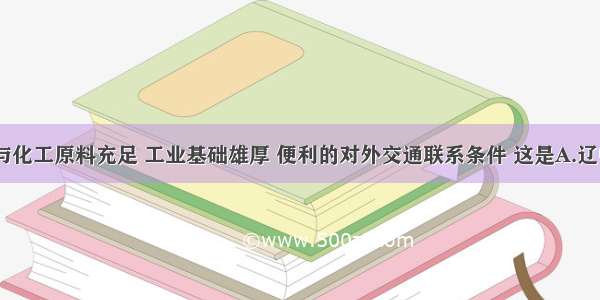 单选题能源与化工原料充足 工业基础雄厚 便利的对外交通联系条件 这是A.辽中南工业区B