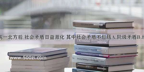 单选题北魏统一北方后 社会矛盾日益激化 其中社会矛盾不包括A.阶级矛盾B.统治阶级内部