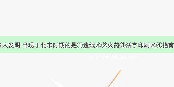 单选题我国四大发明 出现于北宋时期的是①造纸术②火药③活字印刷术④指南针A.①②B.③