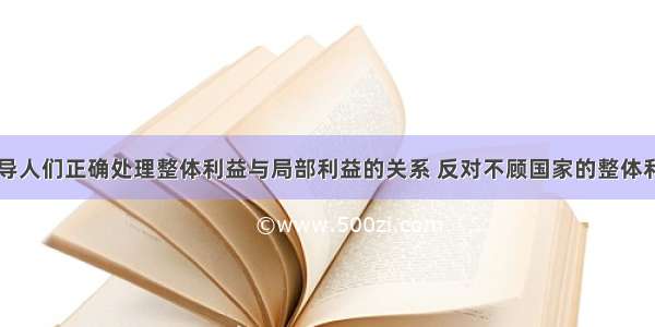 单选题要引导人们正确处理整体利益与局部利益的关系 反对不顾国家的整体利益和长远利