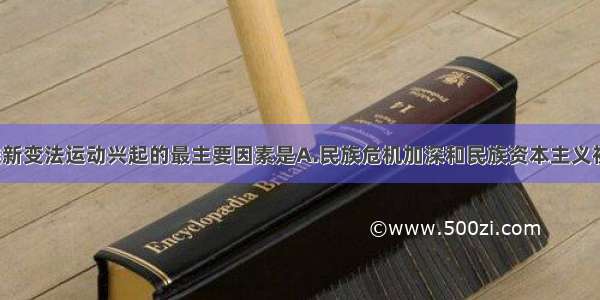 19世纪末 维新变法运动兴起的最主要因素是A.民族危机加深和民族资本主义初步发展B.民