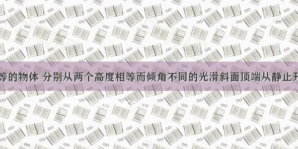 两个质量相等的物体 分别从两个高度相等而倾角不同的光滑斜面顶端从静止开始下滑到达